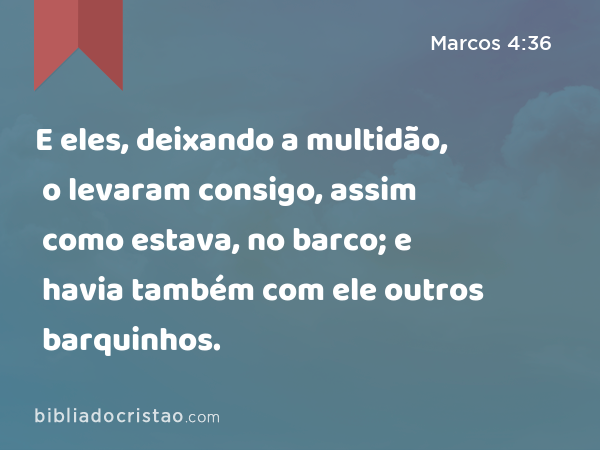 E eles, deixando a multidão, o levaram consigo, assim como estava, no barco; e havia também com ele outros barquinhos. - Marcos 4:36