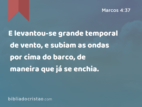 E levantou-se grande temporal de vento, e subiam as ondas por cima do barco, de maneira que já se enchia. - Marcos 4:37