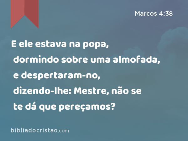 E ele estava na popa, dormindo sobre uma almofada, e despertaram-no, dizendo-lhe: Mestre, não se te dá que pereçamos? - Marcos 4:38