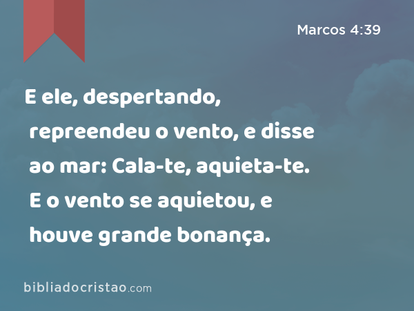 E ele, despertando, repreendeu o vento, e disse ao mar: Cala-te, aquieta-te. E o vento se aquietou, e houve grande bonança. - Marcos 4:39