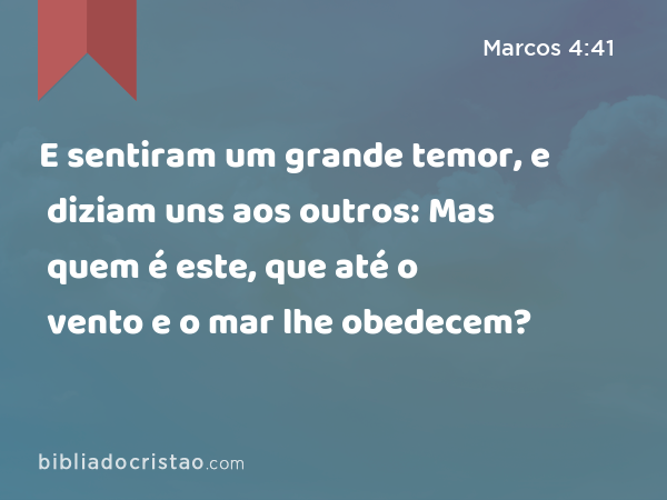 E sentiram um grande temor, e diziam uns aos outros: Mas quem é este, que até o vento e o mar lhe obedecem? - Marcos 4:41