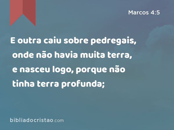 E outra caiu sobre pedregais, onde não havia muita terra, e nasceu logo, porque não tinha terra profunda; - Marcos 4:5