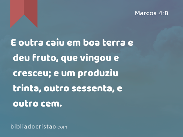 E outra caiu em boa terra e deu fruto, que vingou e cresceu; e um produziu trinta, outro sessenta, e outro cem. - Marcos 4:8