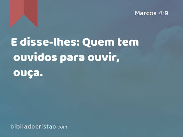 E disse-lhes: Quem tem ouvidos para ouvir, ouça. - Marcos 4:9