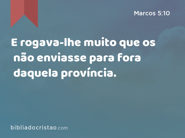 E rogava-lhe muito que os não enviasse para fora daquela província. - Marcos 5:10