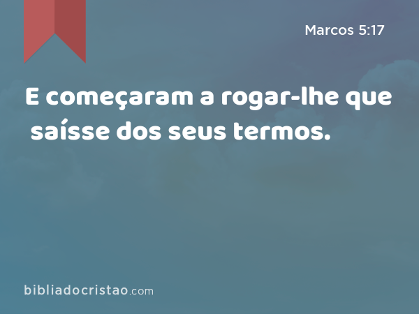 E começaram a rogar-lhe que saísse dos seus termos. - Marcos 5:17