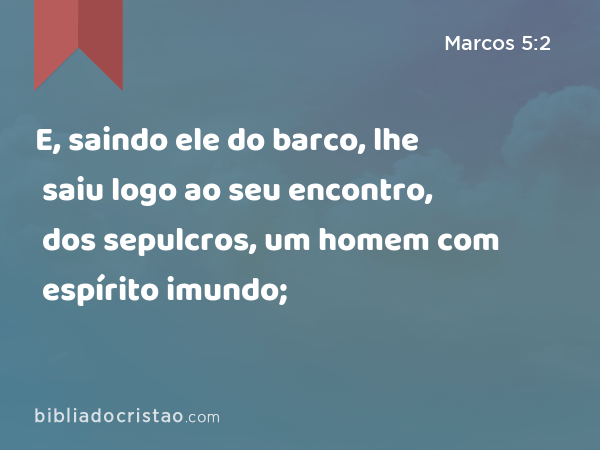 E, saindo ele do barco, lhe saiu logo ao seu encontro, dos sepulcros, um homem com espírito imundo; - Marcos 5:2