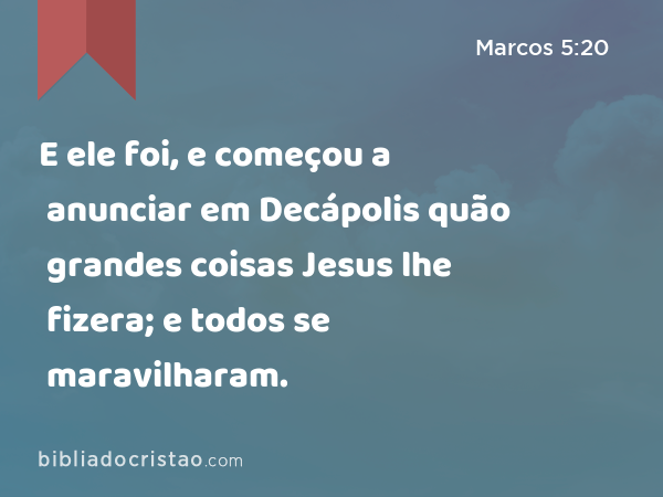 E ele foi, e começou a anunciar em Decápolis quão grandes coisas Jesus lhe fizera; e todos se maravilharam. - Marcos 5:20