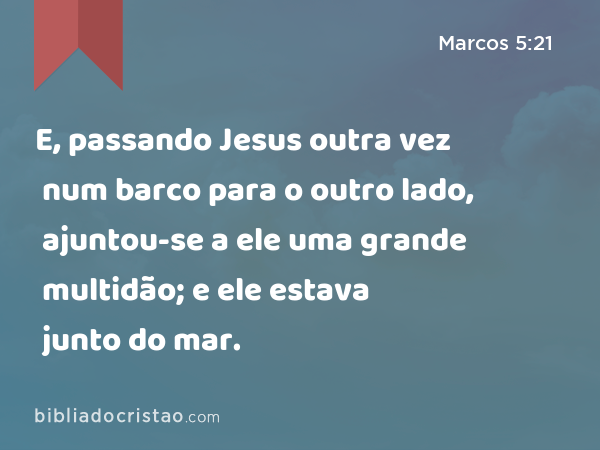 E, passando Jesus outra vez num barco para o outro lado, ajuntou-se a ele uma grande multidão; e ele estava junto do mar. - Marcos 5:21