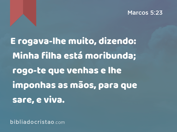 E rogava-lhe muito, dizendo: Minha filha está moribunda; rogo-te que venhas e lhe imponhas as mãos, para que sare, e viva. - Marcos 5:23