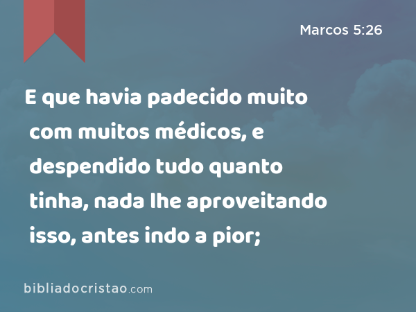 E que havia padecido muito com muitos médicos, e despendido tudo quanto tinha, nada lhe aproveitando isso, antes indo a pior; - Marcos 5:26