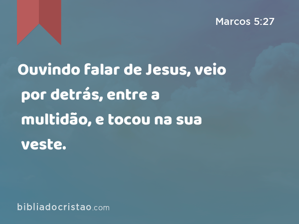 Ouvindo falar de Jesus, veio por detrás, entre a multidão, e tocou na sua veste. - Marcos 5:27