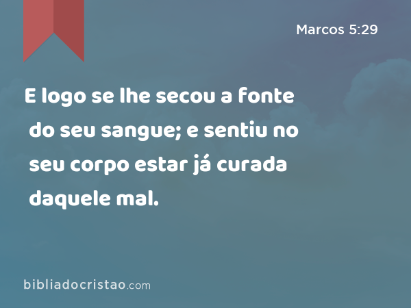 E logo se lhe secou a fonte do seu sangue; e sentiu no seu corpo estar já curada daquele mal. - Marcos 5:29