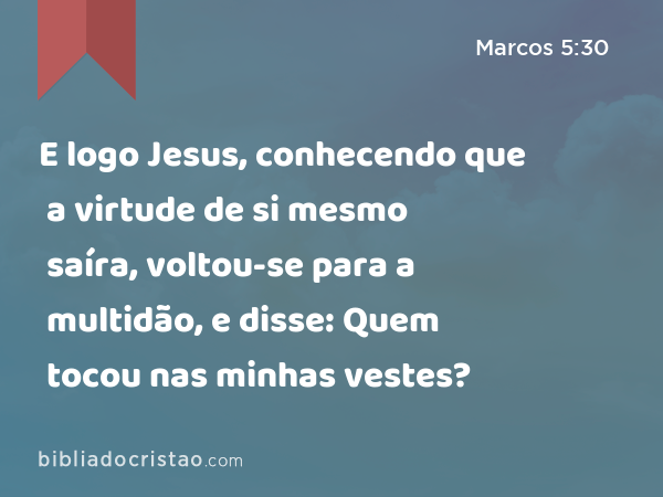 E logo Jesus, conhecendo que a virtude de si mesmo saíra, voltou-se para a multidão, e disse: Quem tocou nas minhas vestes? - Marcos 5:30