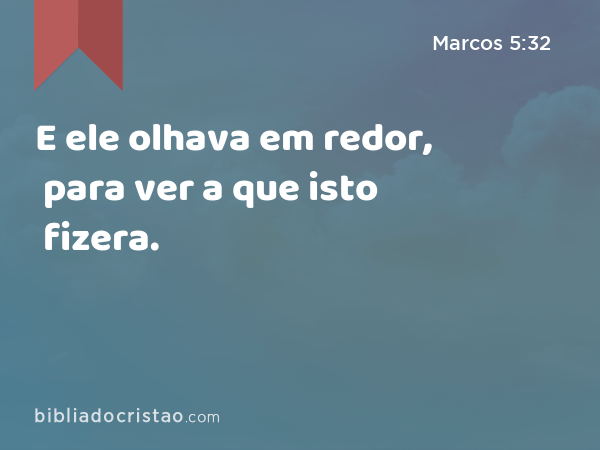 E ele olhava em redor, para ver a que isto fizera. - Marcos 5:32