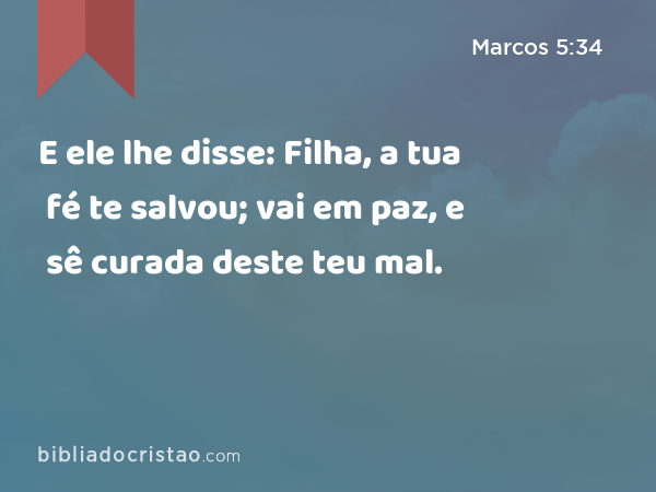 E ele lhe disse: Filha, a tua fé te salvou; vai em paz, e sê curada deste teu mal. - Marcos 5:34