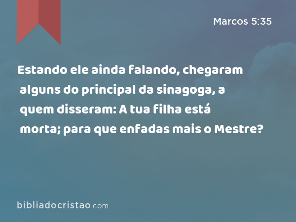 Estando ele ainda falando, chegaram alguns do principal da sinagoga, a quem disseram: A tua filha está morta; para que enfadas mais o Mestre? - Marcos 5:35