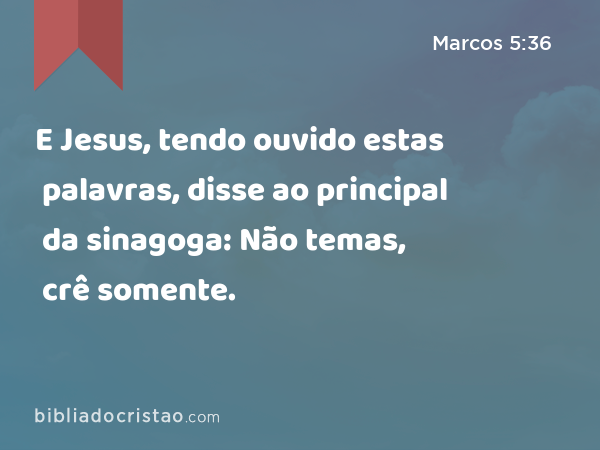 E Jesus, tendo ouvido estas palavras, disse ao principal da sinagoga: Não temas, crê somente. - Marcos 5:36