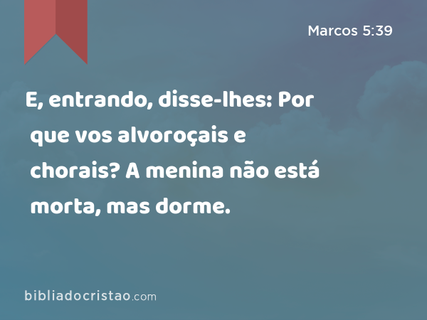 E, entrando, disse-lhes: Por que vos alvoroçais e chorais? A menina não está morta, mas dorme. - Marcos 5:39