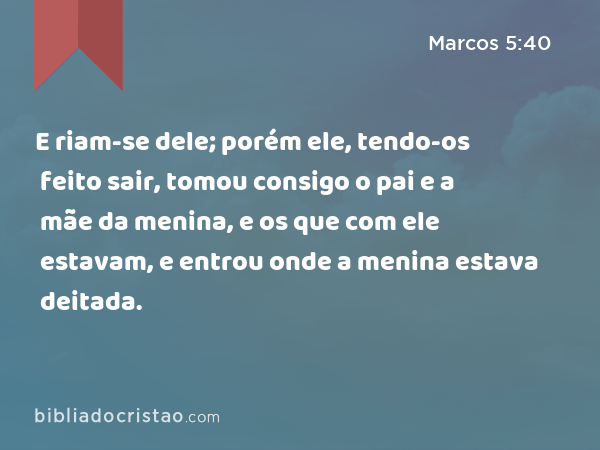 E riam-se dele; porém ele, tendo-os feito sair, tomou consigo o pai e a mãe da menina, e os que com ele estavam, e entrou onde a menina estava deitada. - Marcos 5:40