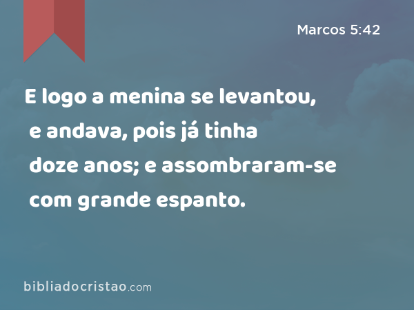 E logo a menina se levantou, e andava, pois já tinha doze anos; e assombraram-se com grande espanto. - Marcos 5:42