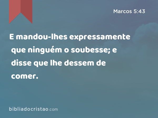 E mandou-lhes expressamente que ninguém o soubesse; e disse que lhe dessem de comer. - Marcos 5:43