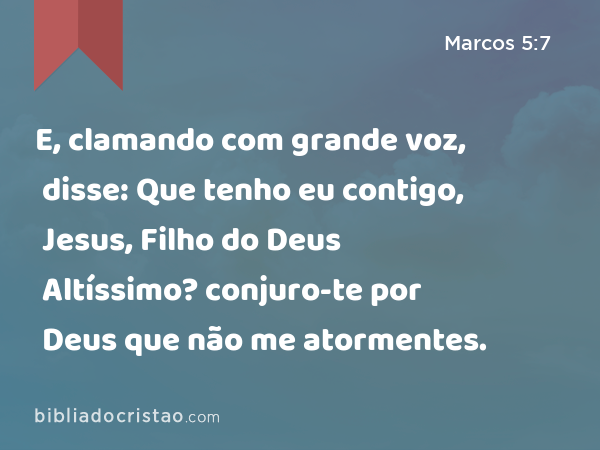 E, clamando com grande voz, disse: Que tenho eu contigo, Jesus, Filho do Deus Altíssimo? conjuro-te por Deus que não me atormentes. - Marcos 5:7