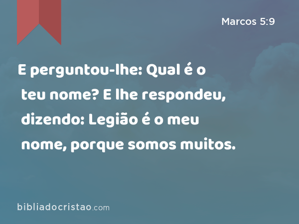 E perguntou-lhe: Qual é o teu nome? E lhe respondeu, dizendo: Legião é o meu nome, porque somos muitos. - Marcos 5:9