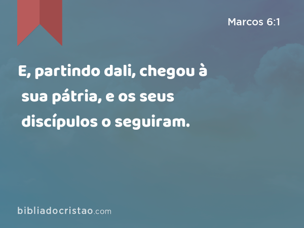 E, partindo dali, chegou à sua pátria, e os seus discípulos o seguiram. - Marcos 6:1