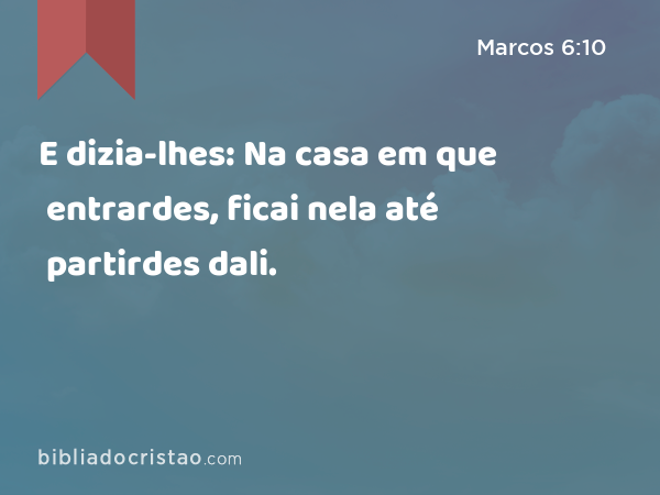 E dizia-lhes: Na casa em que entrardes, ficai nela até partirdes dali. - Marcos 6:10