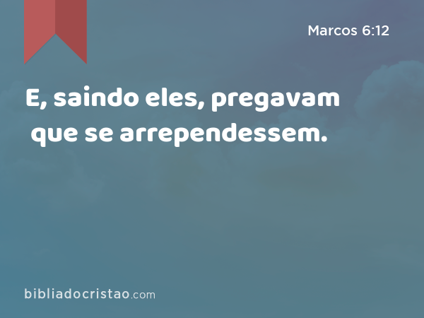 E, saindo eles, pregavam que se arrependessem. - Marcos 6:12