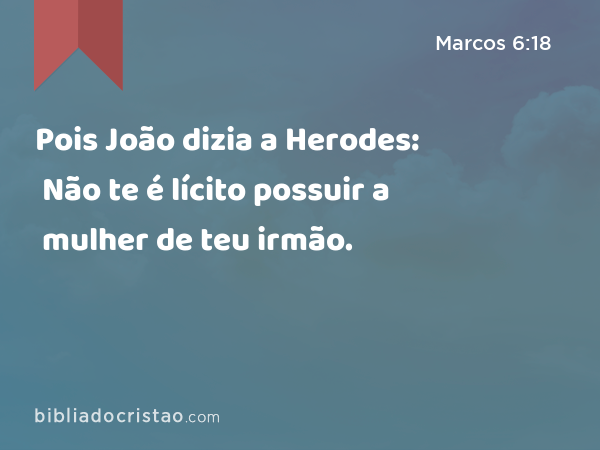 Pois João dizia a Herodes: Não te é lícito possuir a mulher de teu irmão. - Marcos 6:18