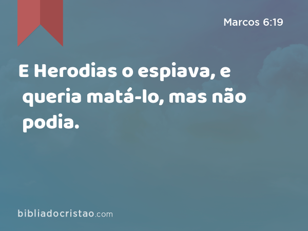 E Herodias o espiava, e queria matá-lo, mas não podia. - Marcos 6:19