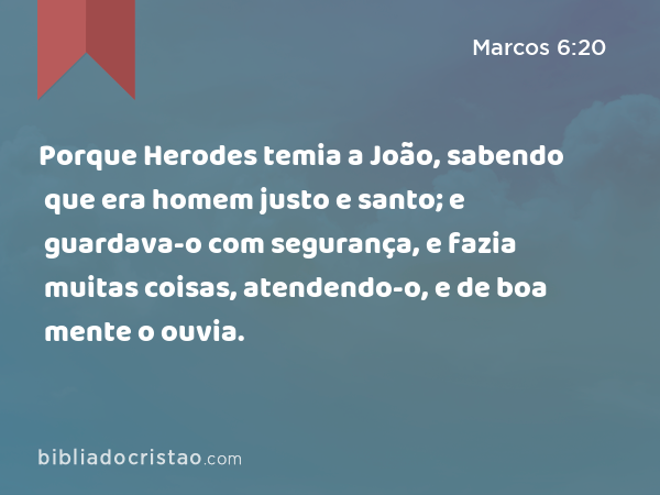 Porque Herodes temia a João, sabendo que era homem justo e santo; e guardava-o com segurança, e fazia muitas coisas, atendendo-o, e de boa mente o ouvia. - Marcos 6:20