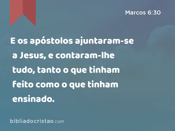 E os apóstolos ajuntaram-se a Jesus, e contaram-lhe tudo, tanto o que tinham feito como o que tinham ensinado. - Marcos 6:30