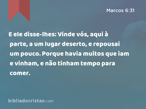 E ele disse-lhes: Vinde vós, aqui à parte, a um lugar deserto, e repousai um pouco. Porque havia muitos que iam e vinham, e não tinham tempo para comer. - Marcos 6:31