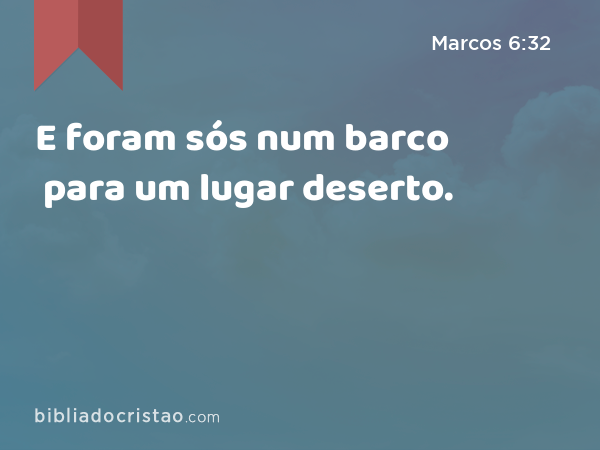 E foram sós num barco para um lugar deserto. - Marcos 6:32