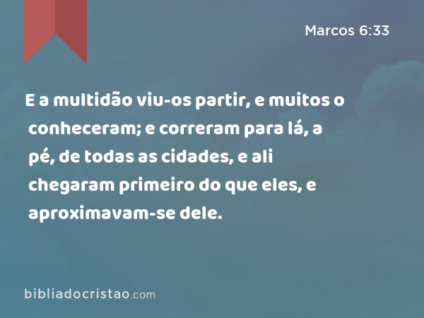 E a multidão viu-os partir, e muitos o conheceram; e correram para lá, a pé, de todas as cidades, e ali chegaram primeiro do que eles, e aproximavam-se dele. - Marcos 6:33