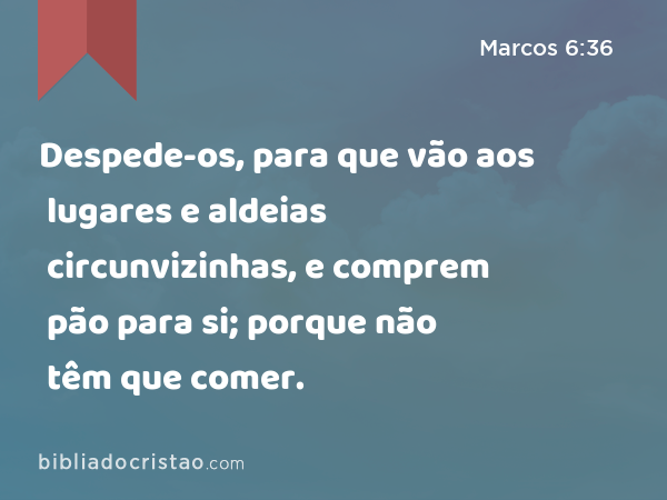 Despede-os, para que vão aos lugares e aldeias circunvizinhas, e comprem pão para si; porque não têm que comer. - Marcos 6:36