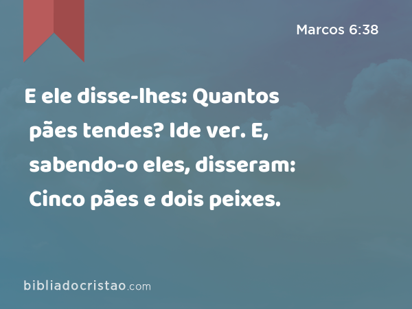 E ele disse-lhes: Quantos pães tendes? Ide ver. E, sabendo-o eles, disseram: Cinco pães e dois peixes. - Marcos 6:38