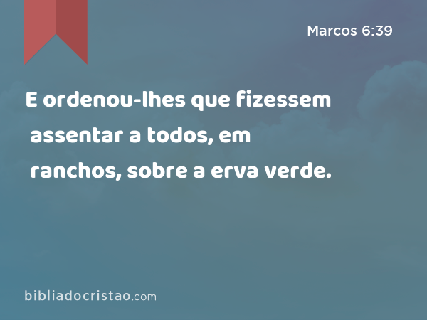 E ordenou-lhes que fizessem assentar a todos, em ranchos, sobre a erva verde. - Marcos 6:39