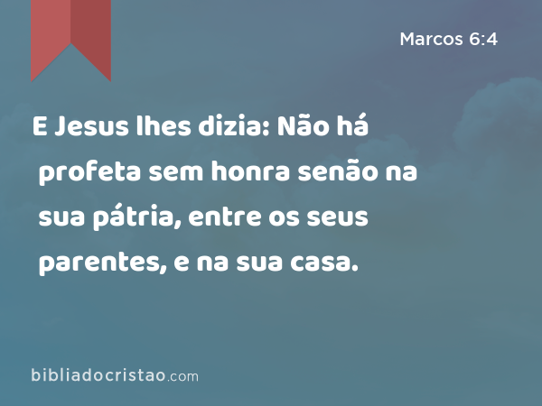 E Jesus lhes dizia: Não há profeta sem honra senão na sua pátria, entre os seus parentes, e na sua casa. - Marcos 6:4