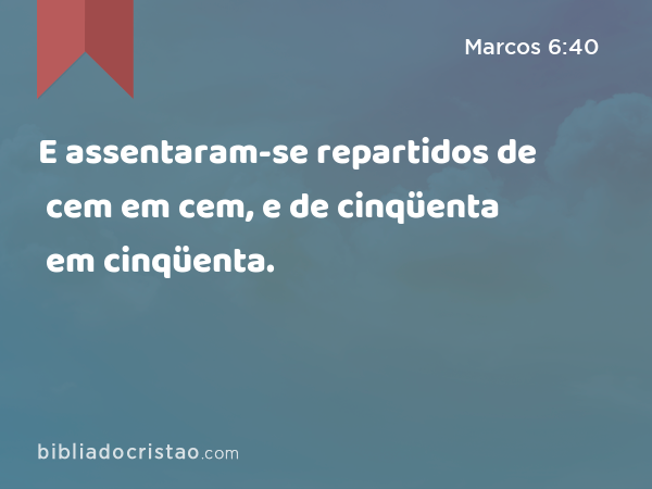 E assentaram-se repartidos de cem em cem, e de cinqüenta em cinqüenta. - Marcos 6:40