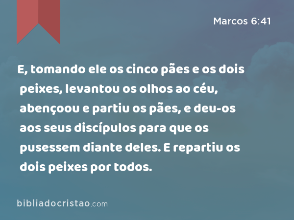 E, tomando ele os cinco pães e os dois peixes, levantou os olhos ao céu, abençoou e partiu os pães, e deu-os aos seus discípulos para que os pusessem diante deles. E repartiu os dois peixes por todos. - Marcos 6:41