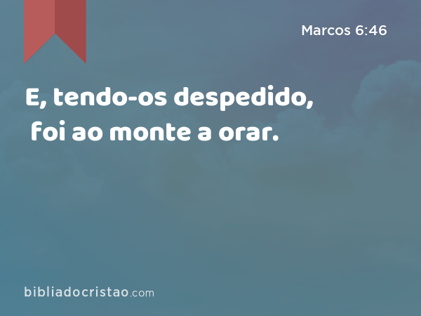 E, tendo-os despedido, foi ao monte a orar. - Marcos 6:46