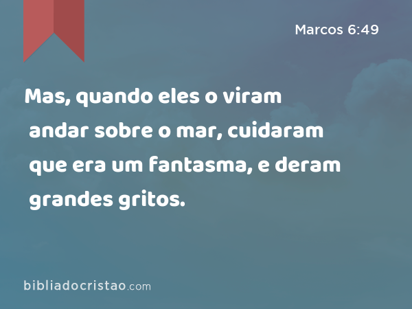 Mas, quando eles o viram andar sobre o mar, cuidaram que era um fantasma, e deram grandes gritos. - Marcos 6:49