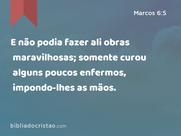 E não podia fazer ali obras maravilhosas; somente curou alguns poucos enfermos, impondo-lhes as mãos. - Marcos 6:5