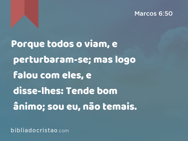 Porque todos o viam, e perturbaram-se; mas logo falou com eles, e disse-lhes: Tende bom ânimo; sou eu, não temais. - Marcos 6:50