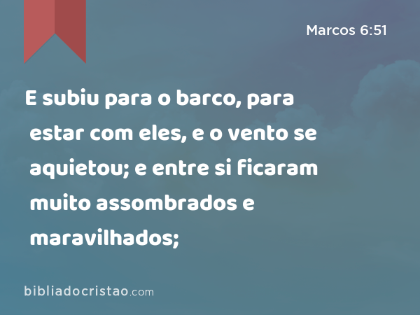 E subiu para o barco, para estar com eles, e o vento se aquietou; e entre si ficaram muito assombrados e maravilhados; - Marcos 6:51