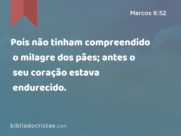 Pois não tinham compreendido o milagre dos pães; antes o seu coração estava endurecido. - Marcos 6:52